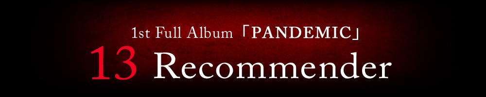 1st Full Album「 PANDEMIC」 13 Recommender